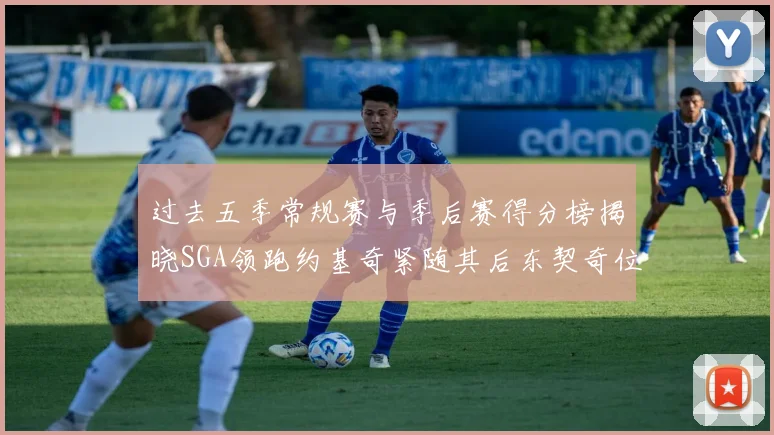过去五季常规赛与季后赛得分榜揭晓SGA领跑约基奇紧随其后东契奇位列第三