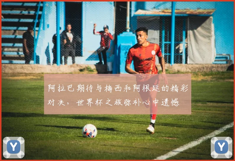 阿拉巴期待与梅西和阿根廷的精彩对决，世界杯之旅弥补心中遗憾