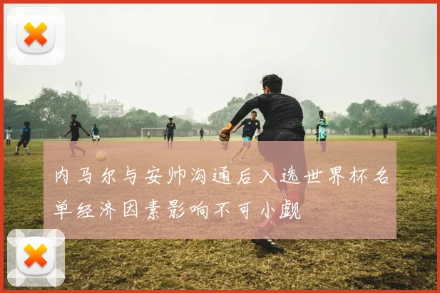 内马尔与安帅沟通后入选世界杯名单经济因素影响不可小觑