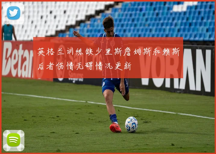 英格兰训练缺少里斯詹姆斯和赖斯后者伤情无碍情况更新