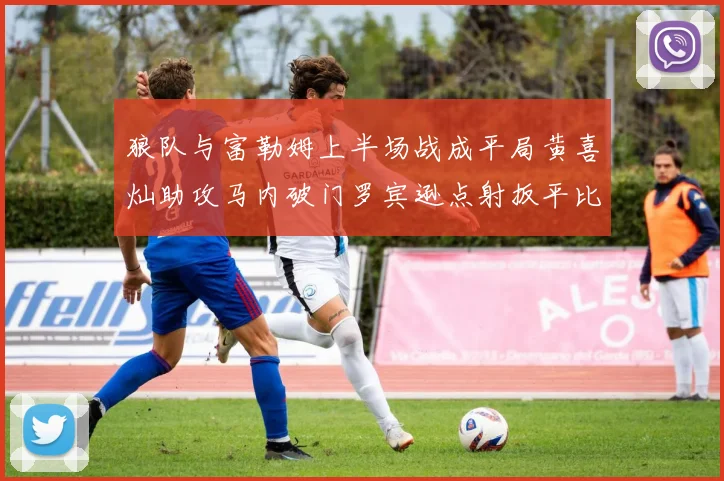 狼队与富勒姆上半场战成平局黄喜灿助攻马内破门罗宾逊点射扳平比分