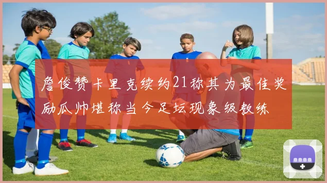 詹俊赞卡里克续约21称其为最佳奖励瓜帅堪称当今足坛现象级教练