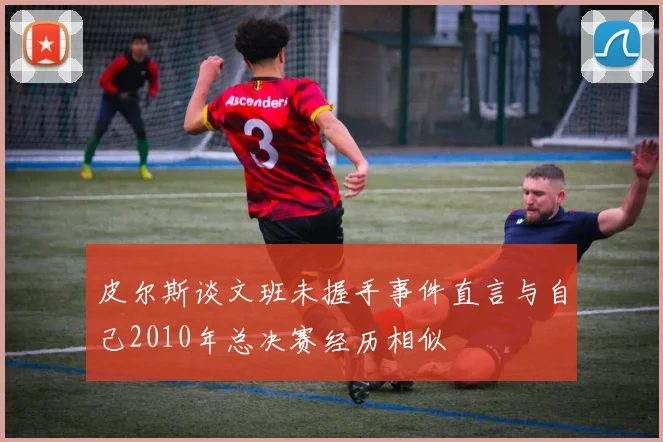 皮尔斯谈文班未握手事件直言与自己2010年总决赛经历相似
