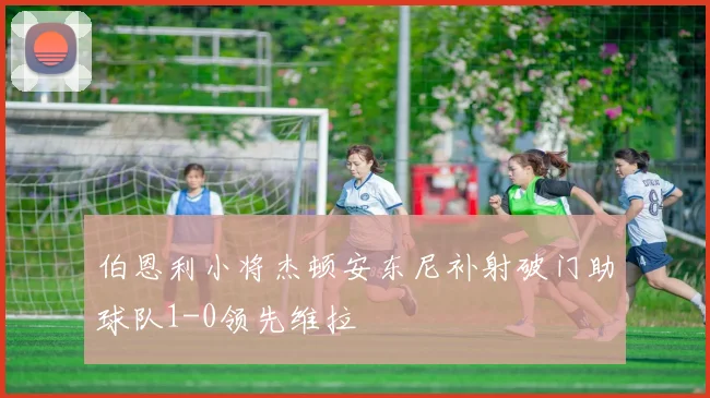 伯恩利小将杰顿安东尼补射破门助球队1-0领先维拉