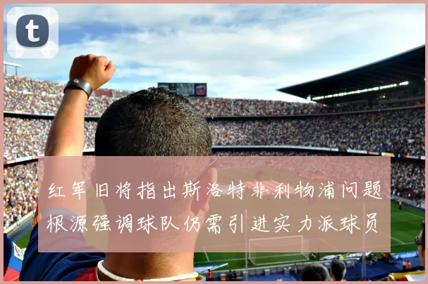 红军旧将指出斯洛特非利物浦问题根源强调球队仍需引进实力派球员