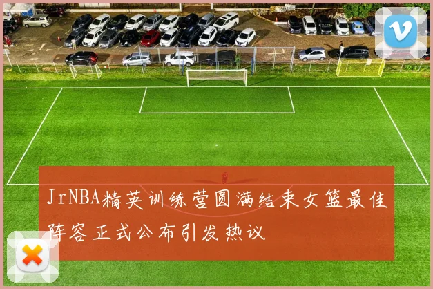 JrNBA精英训练营圆满结束女篮最佳阵容正式公布引发热议