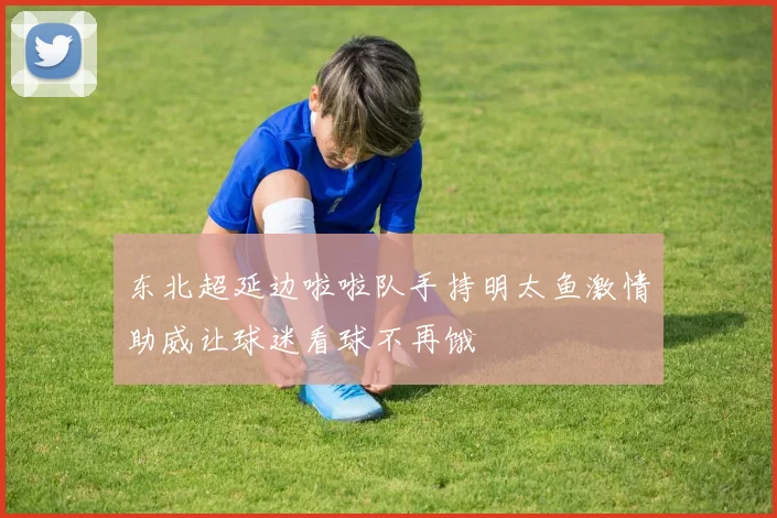 东北超延边啦啦队手持明太鱼激情助威让球迷看球不再饿