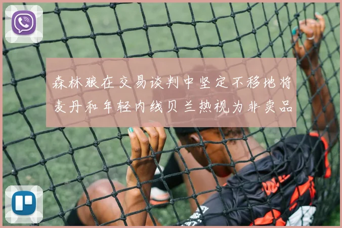 森林狼在交易谈判中坚定不移地将麦丹和年轻内线贝兰热视为非卖品