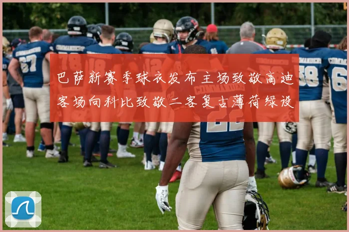 巴萨新赛季球衣发布主场致敬高迪客场向科比致敬二客复古薄荷绿设计引发热议