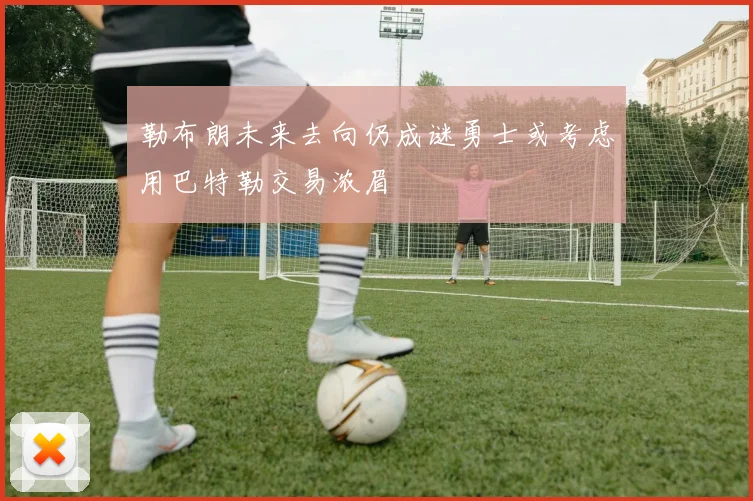 勒布朗未来去向仍成谜勇士或考虑用巴特勒交易浓眉