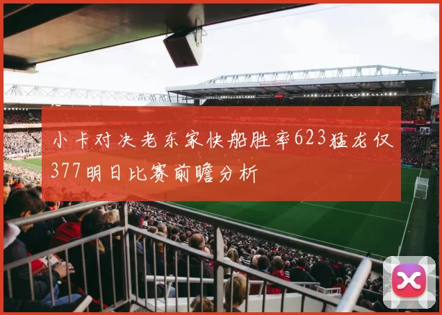 小卡对决老东家快船胜率623猛龙仅377明日比赛前瞻分析