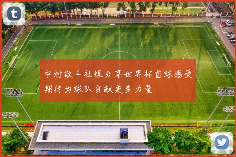 中村敬斗社媒分享世界杯首球感受期待为球队贡献更多力量