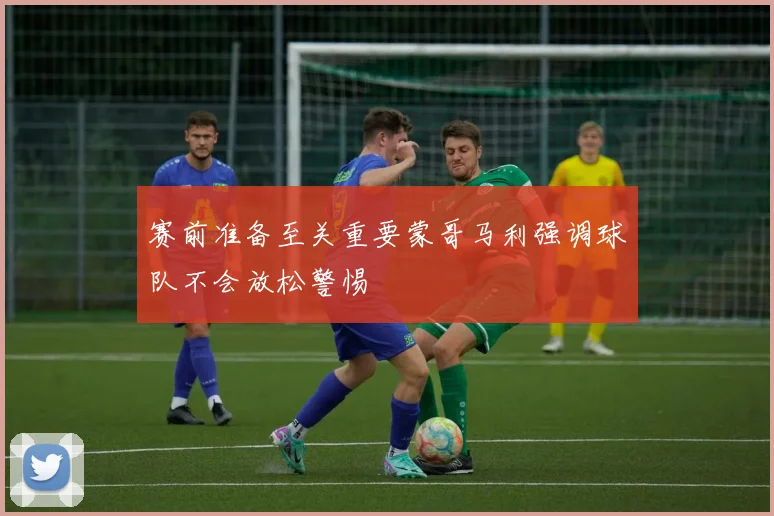 赛前准备至关重要蒙哥马利强调球队不会放松警惕