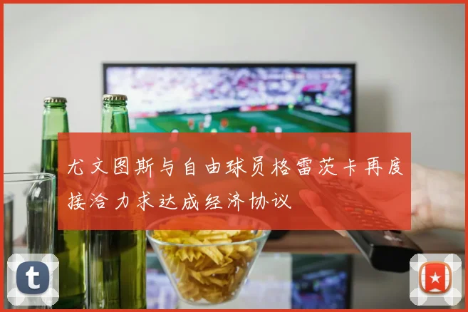 尤文图斯与自由球员格雷茨卡再度接洽力求达成经济协议