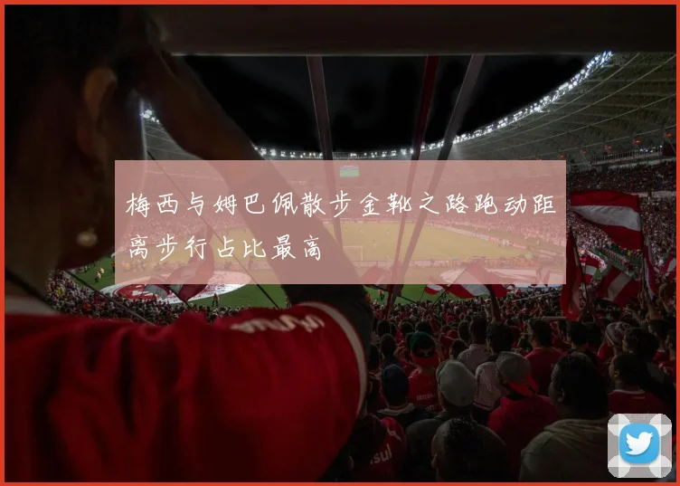 梅西与姆巴佩散步金靴之路跑动距离步行占比最高
