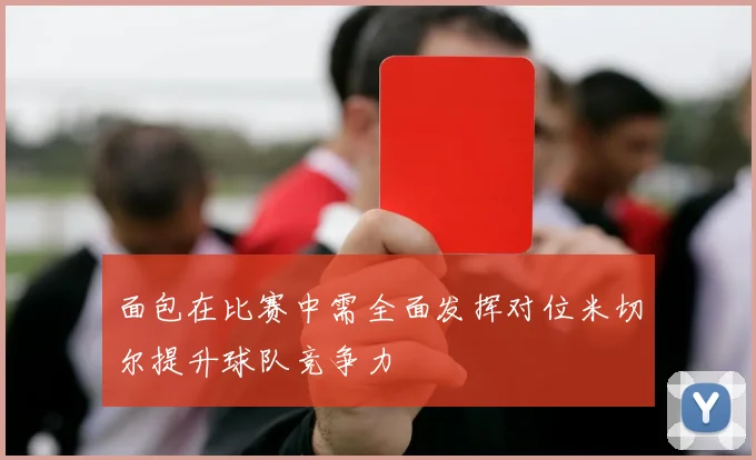 面包在比赛中需全面发挥对位米切尔提升球队竞争力
