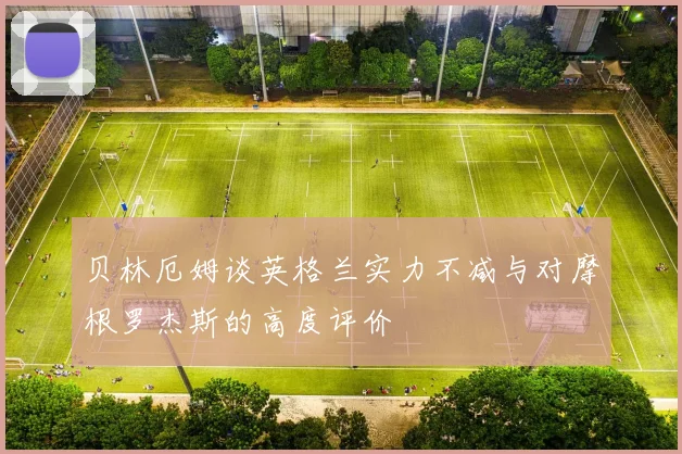 贝林厄姆谈英格兰实力不减与对摩根罗杰斯的高度评价