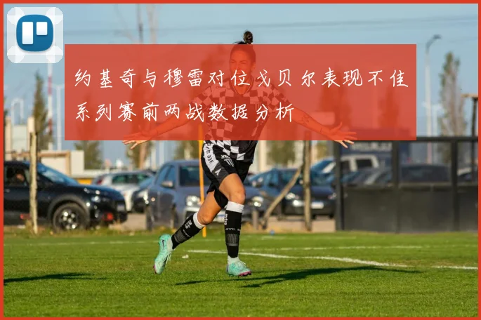 约基奇与穆雷对位戈贝尔表现不佳系列赛前两战数据分析