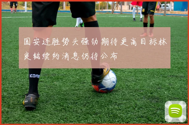 国安连胜势头强劲期待更高目标林良铭续约消息仍待公布