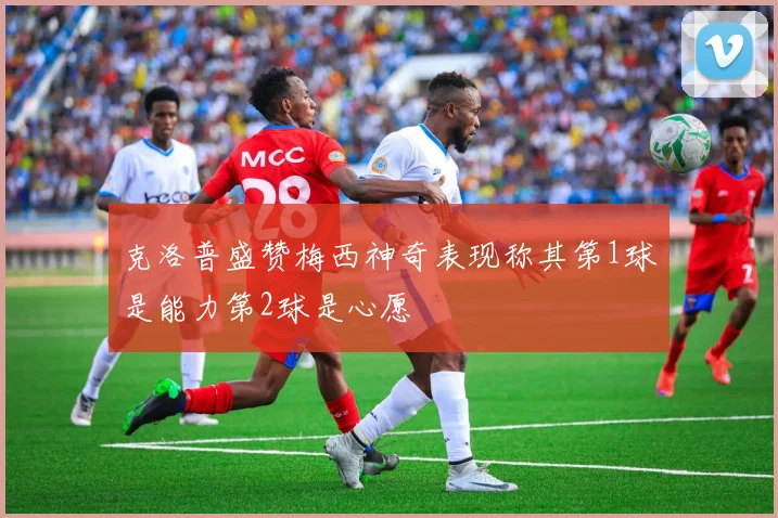 克洛普盛赞梅西神奇表现称其第1球是能力第2球是心愿