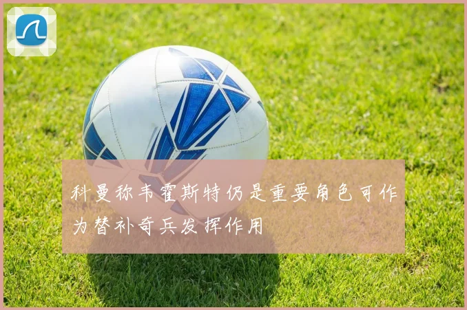 科曼称韦霍斯特仍是重要角色可作为替补奇兵发挥作用