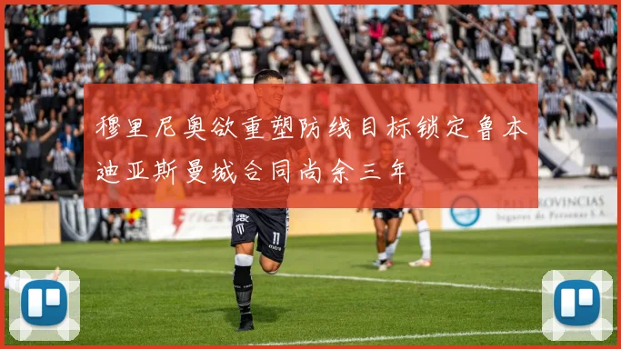 穆里尼奥欲重塑防线目标锁定鲁本迪亚斯曼城合同尚余三年