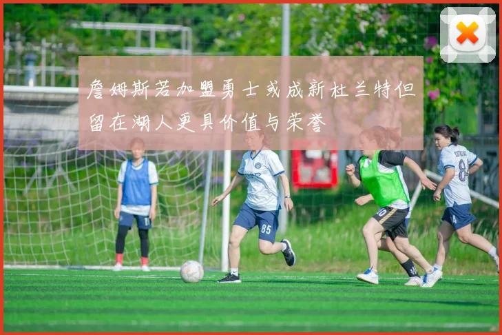 詹姆斯若加盟勇士或成新杜兰特但留在湖人更具价值与荣誉