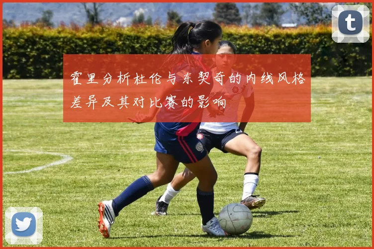 霍里分析杜伦与东契奇的内线风格差异及其对比赛的影响