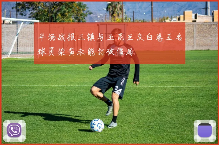 半场战报三镇与玉昆互交白卷五名球员染黄未能打破僵局