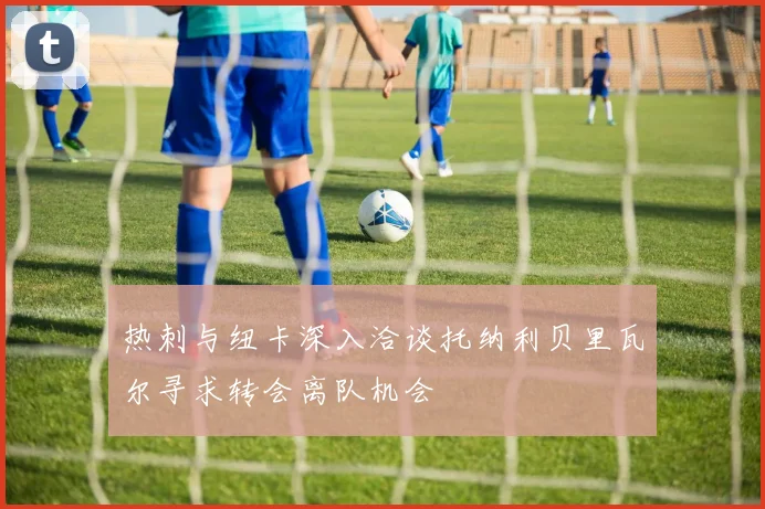热刺与纽卡深入洽谈托纳利贝里瓦尔寻求转会离队机会