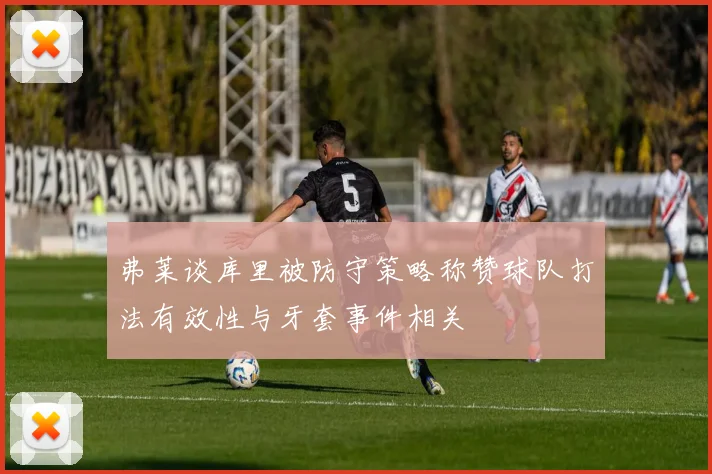 弗莱谈库里被防守策略称赞球队打法有效性与牙套事件相关