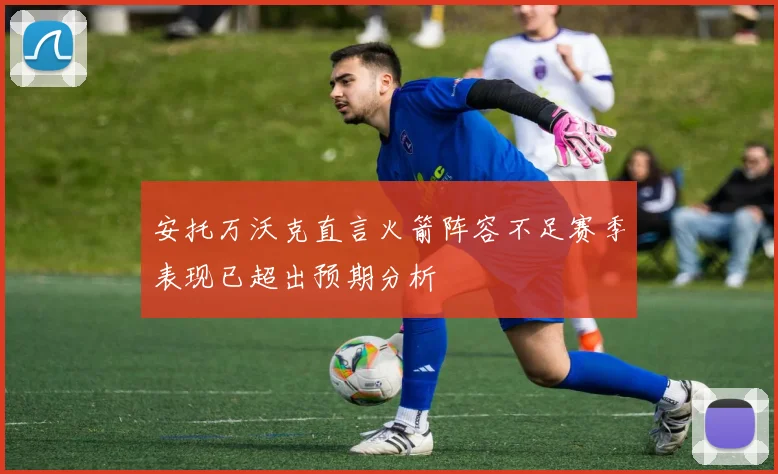 安托万沃克直言火箭阵容不足赛季表现已超出预期分析