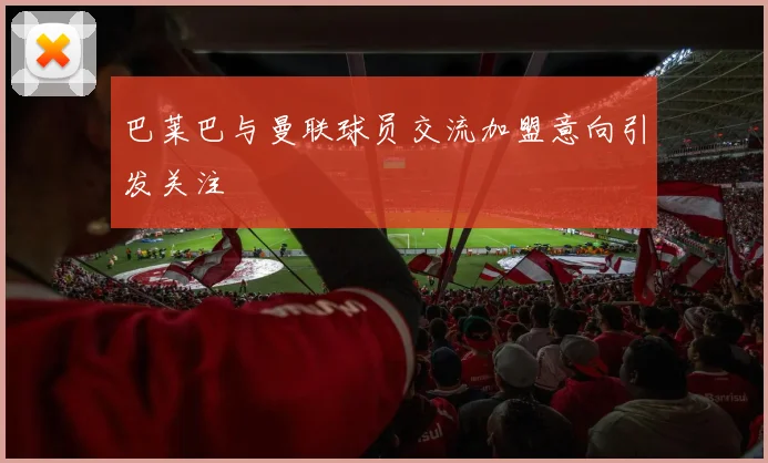 巴莱巴与曼联球员交流加盟意向引发关注