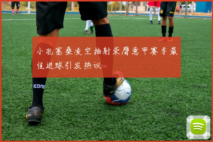 小孔塞桑凌空抽射荣膺意甲赛季最佳进球引发热议