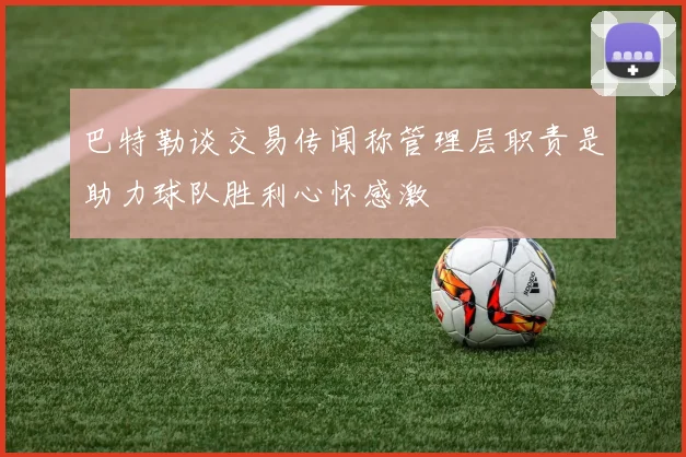 巴特勒谈交易传闻称管理层职责是助力球队胜利心怀感激