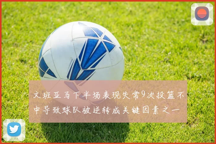 文班亚马下半场表现失常9次投篮不中导致球队被逆转成关键因素之一