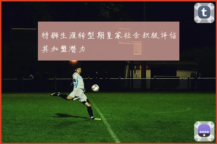 特狮生涯转型期皇家社会积极评估其加盟潜力