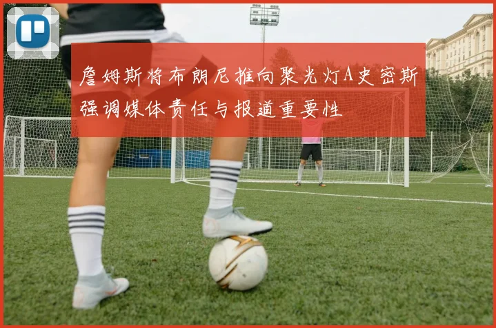 詹姆斯将布朗尼推向聚光灯A史密斯强调媒体责任与报道重要性