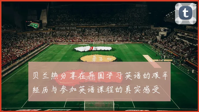 贝兰热分享在异国学习英语的艰辛经历与参加英语课程的真实感受