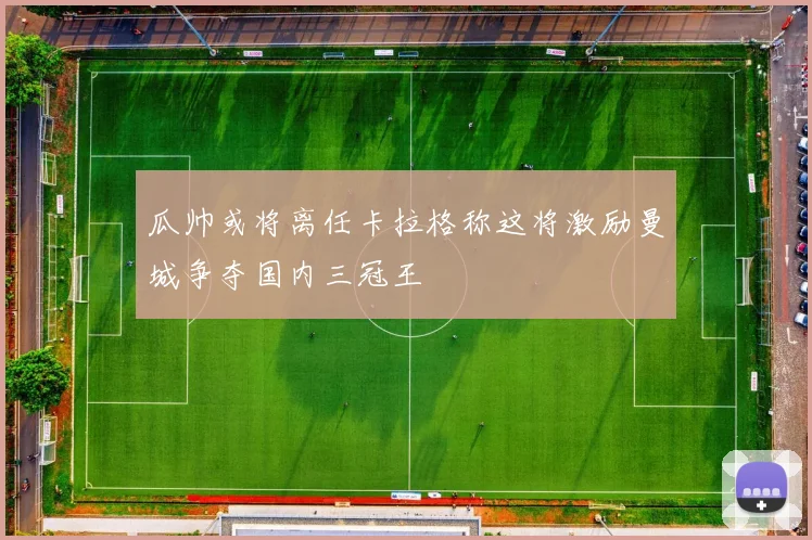 瓜帅或将离任卡拉格称这将激励曼城争夺国内三冠王