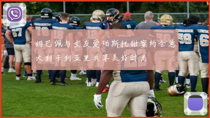 姆巴佩与女友爱珀斯托甜蜜约会意大利卡利亚里共享美好时光